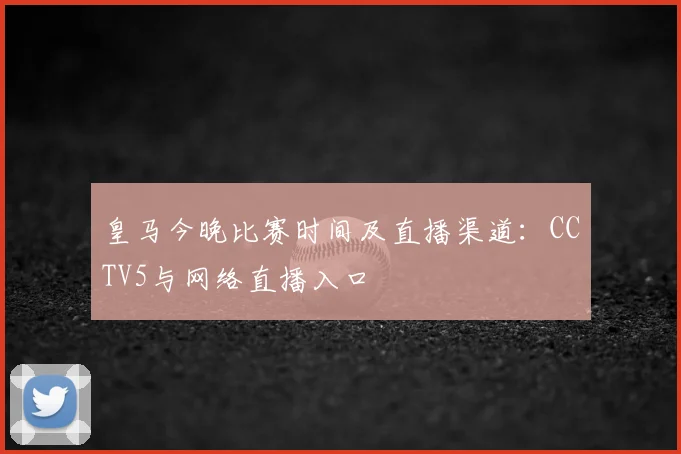 皇马今晚比赛时间及直播渠道：CCTV5与网络直播入口