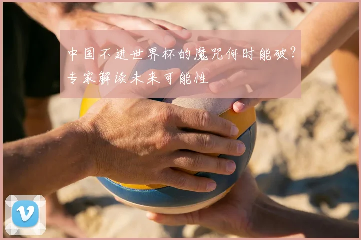中国不进世界杯的魔咒何时能破?专家解读未来可能性