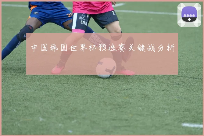 中国韩国世界杯预选赛关键战分析