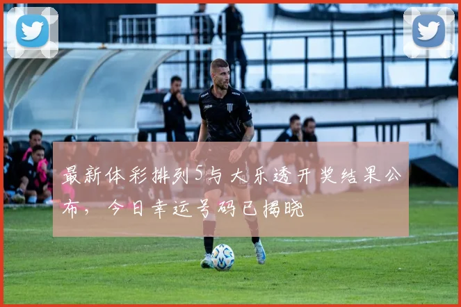 最新体彩排列5与大乐透开奖结果公布，今日幸运号码已揭晓