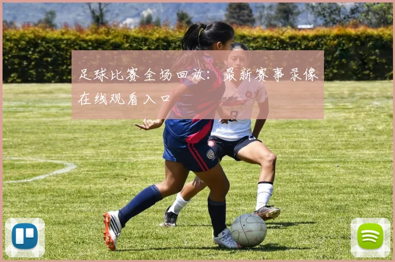 足球比赛全场回放:最新赛事录像在线观看入口