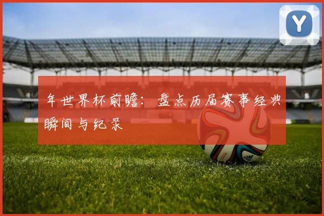 年世界杯前瞻:盘点历届赛事经典瞬间与纪录