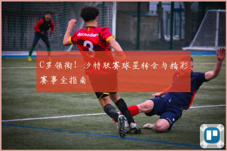 C罗领衔!沙特联赛球星转会与精彩赛事全指南