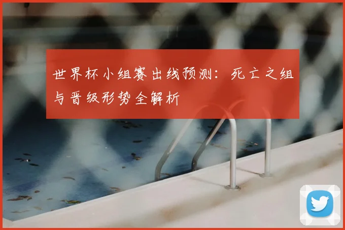 世界杯小组赛出线预测:死亡之组与晋级形势全解析