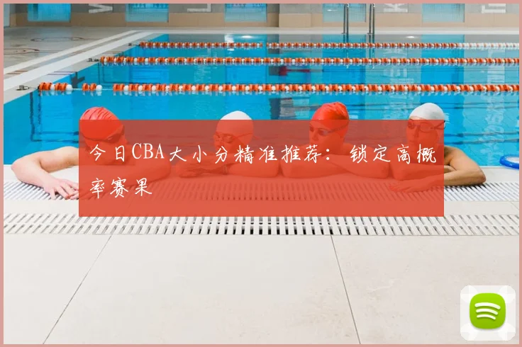 今日CBA大小分精准推荐：锁定高概率赛果