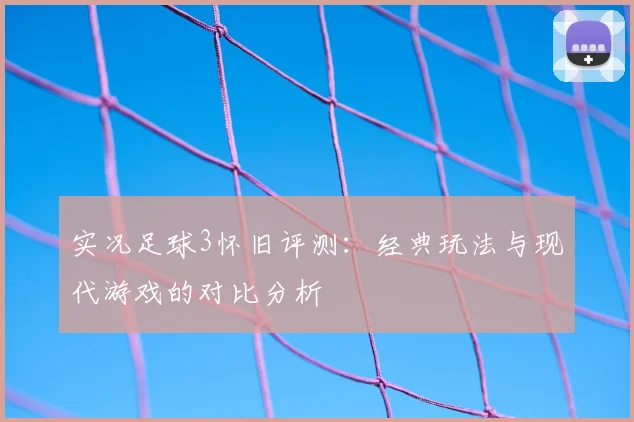 实况足球3怀旧评测:经典玩法与现代游戏的对比分析
