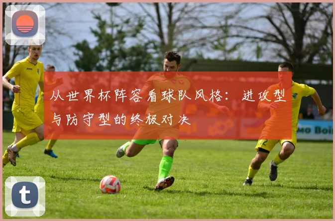 从世界杯阵容看球队风格:进攻型与防守型的终极对决