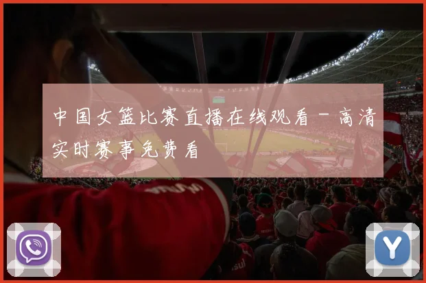 中国女篮比赛直播在线观看 - 高清实时赛事免费看