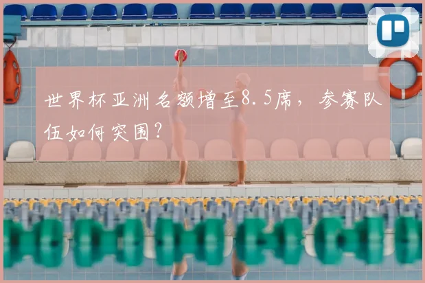 世界杯亚洲名额增至8.5席,参赛队伍如何突围?