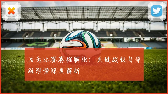 马竞比赛赛程解读：关键战役与争冠形势深度解析