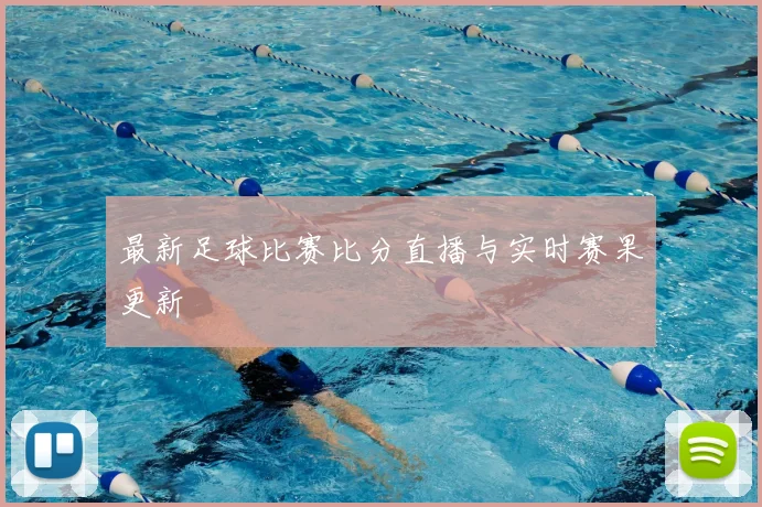 最新足球比赛比分直播与实时赛果更新