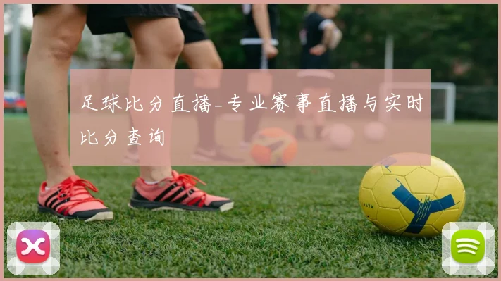 足球比分直播_专业赛事直播与实时比分查询