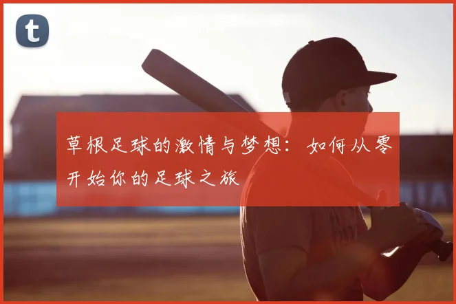 草根足球的激情与梦想:如何从零开始你的足球之旅