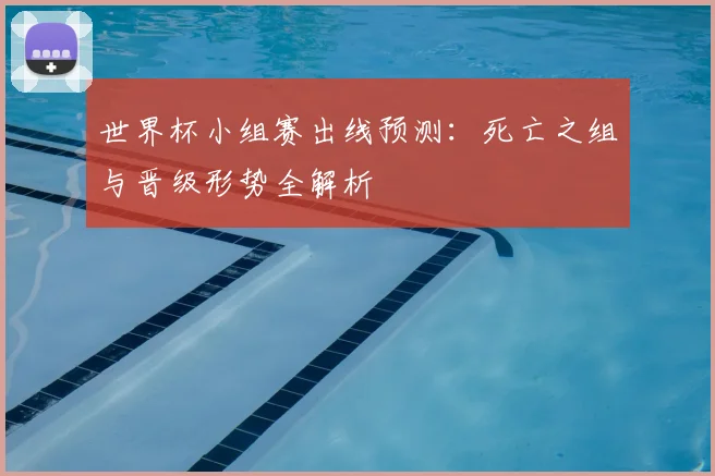 世界杯小组赛出线预测：死亡之组与晋级形势全解析