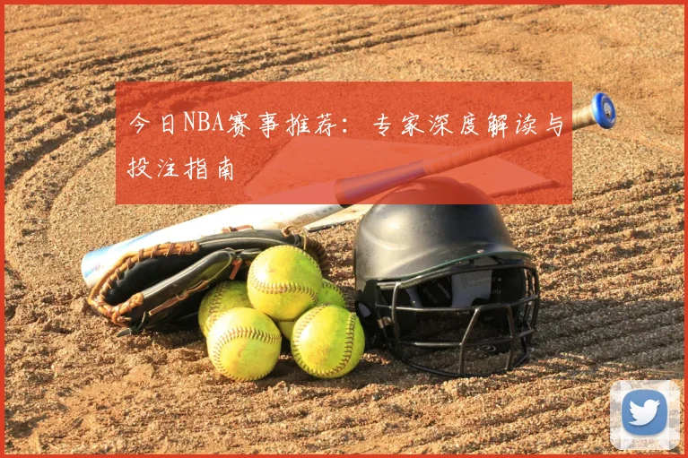 今日NBA赛事推荐：专家深度解读与投注指南