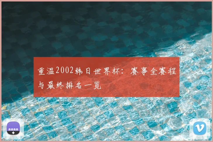重温2002韩日世界杯:赛事全赛程与最终排名一览