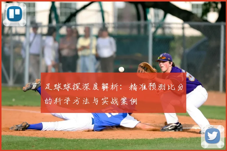 足球球探深度解析：精准预测比分的科学方法与实战案例