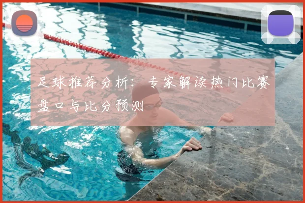 足球推荐分析：专家解读热门比赛盘口与比分预测