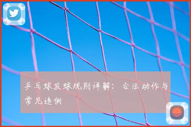 乒乓球发球规则详解:合法动作与常见违例
